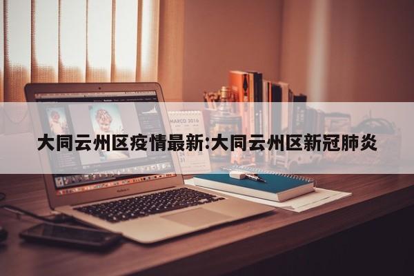 大同云州区疫情最新:大同云州区新冠肺炎