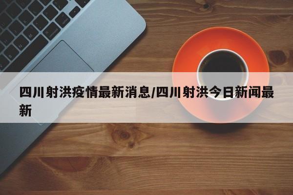 四川射洪疫情最新消息/四川射洪今日新闻最新