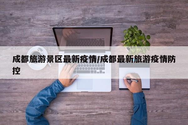 成都旅游景区最新疫情/成都最新旅游疫情防控