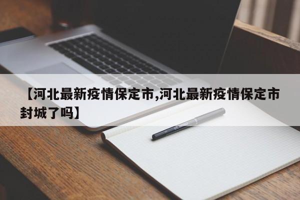 【河北最新疫情保定市,河北最新疫情保定市封城了吗】