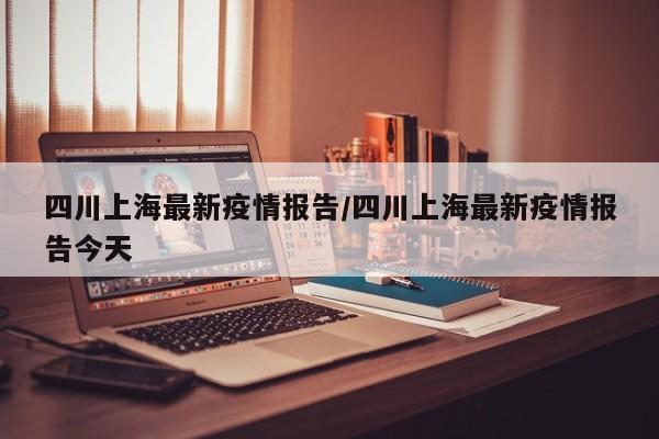 四川上海最新疫情报告/四川上海最新疫情报告今天