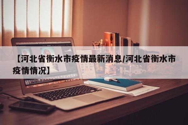 【河北省衡水市疫情最新消息/河北省衡水市疫情情况】