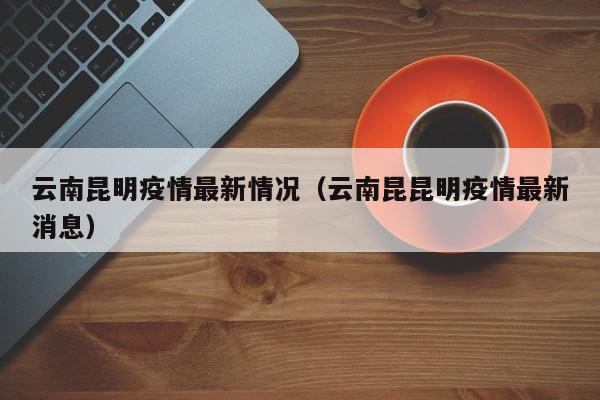 云南昆明疫情最新情况（云南昆昆明疫情最新消息）