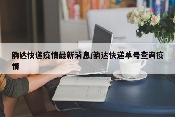 韵达快递疫情最新消息/韵达快递单号查询疫情
