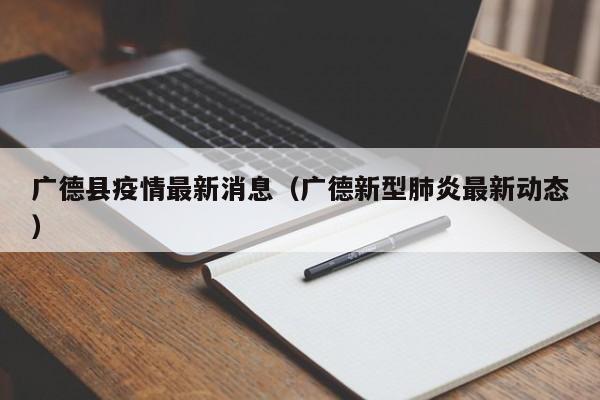 广德县疫情最新消息（广德新型肺炎最新动态）