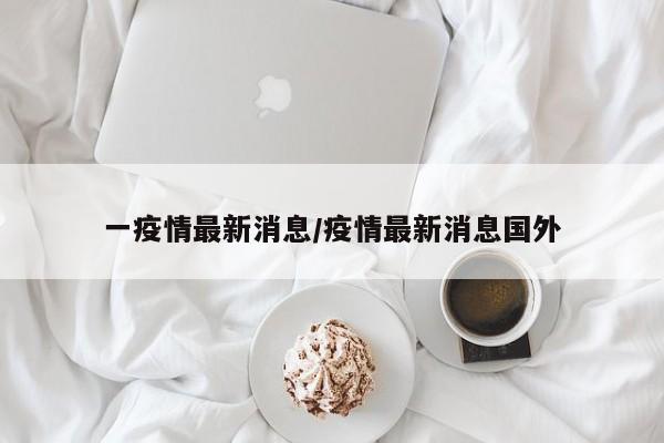 一疫情最新消息/疫情最新消息国外