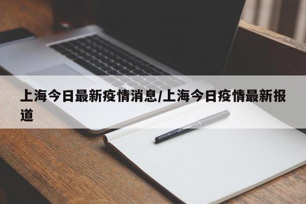 上海今日最新疫情消息/上海今日疫情最新报道