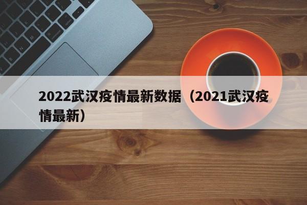 2022武汉疫情最新数据（2021武汉疫情最新）