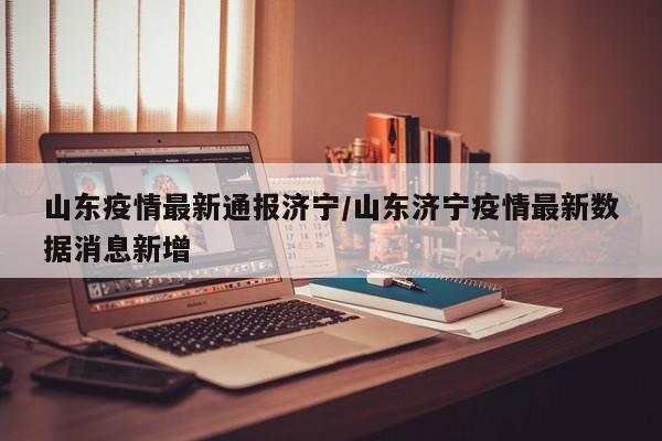 山东疫情最新通报济宁/山东济宁疫情最新数据消息新增