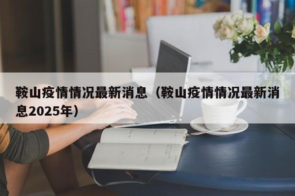 鞍山疫情情况最新消息（鞍山疫情情况最新消息2025年）