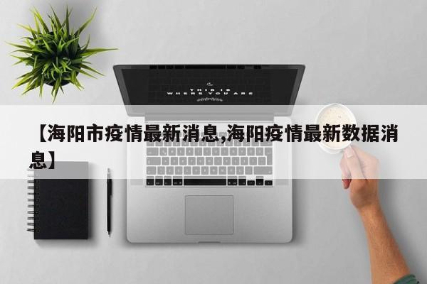 【海阳市疫情最新消息,海阳疫情最新数据消息】