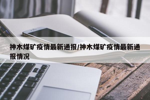 神木煤矿疫情最新通报/神木煤矿疫情最新通报情况