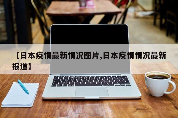 【日本疫情最新情况图片,日本疫情情况最新报道】