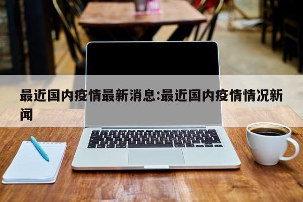 最近国内疫情最新消息:最近国内疫情情况新闻