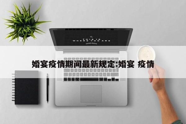 婚宴疫情期间最新规定:婚宴 疫情