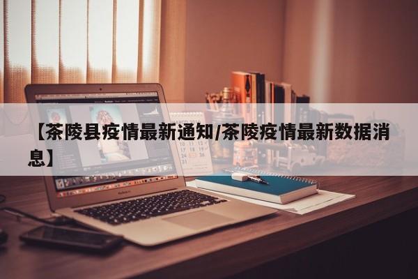 【茶陵县疫情最新通知/茶陵疫情最新数据消息】