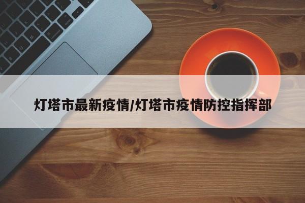 灯塔市最新疫情/灯塔市疫情防控指挥部