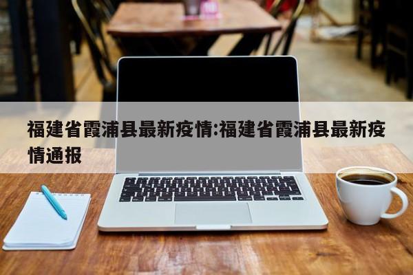 福建省霞浦县最新疫情:福建省霞浦县最新疫情通报