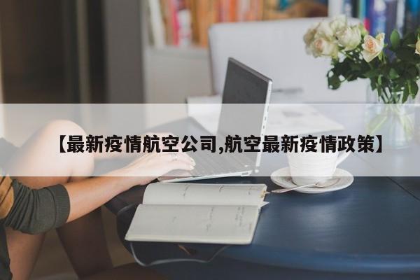 【最新疫情航空公司,航空最新疫情政策】