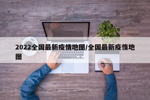 2022全国最新疫情地图/全国最新疫惰地图
