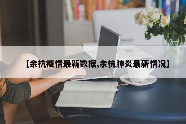 【余杭疫情最新数据,余杭肺炎最新情况】