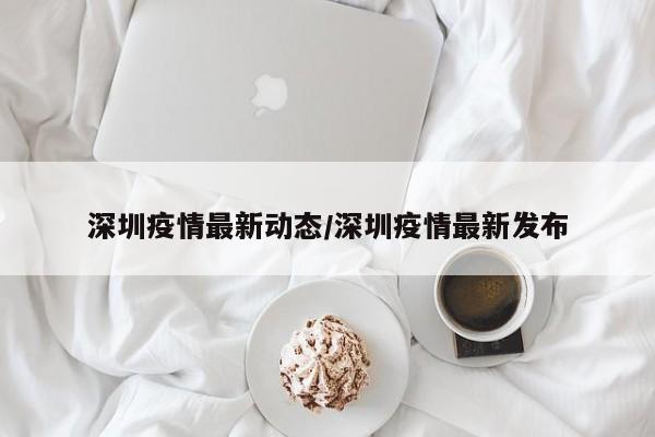 深圳疫情最新动态/深圳疫情最新发布