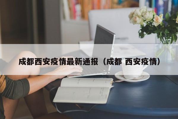 成都西安疫情最新通报（成都 西安疫情）