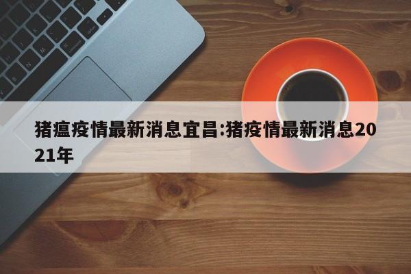 猪瘟疫情最新消息宜昌:猪疫情最新消息2021年