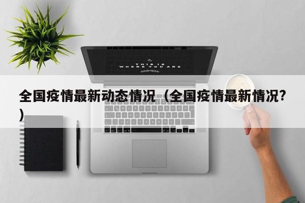 全国疫情最新动态情况（全国疫情最新情况?）