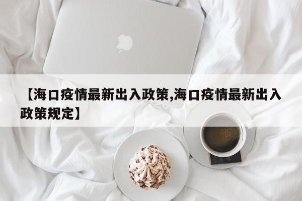 【海口疫情最新出入政策,海口疫情最新出入政策规定】