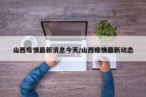 山西疫情最新消息今天/山西疫情最新动态