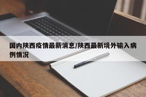 国内陕西疫情最新消息/陕西最新境外输入病例情况