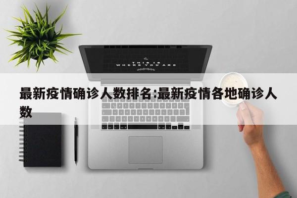 最新疫情确诊人数排名:最新疫情各地确诊人数
