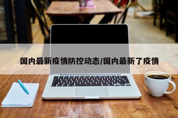 国内最新疫情防控动态/国内最新了疫情