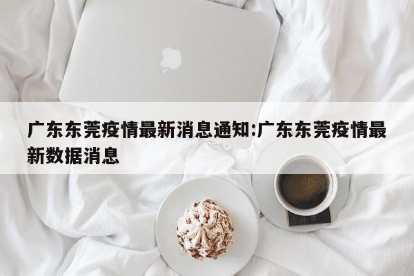 广东东莞疫情最新消息通知:广东东莞疫情最新数据消息