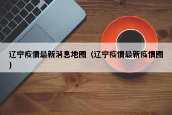 辽宁疫情最新消息地图（辽宁疫情最新疫情图）