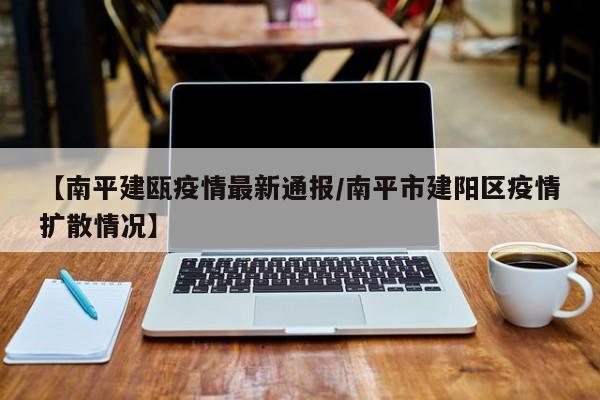 【南平建瓯疫情最新通报/南平市建阳区疫情扩散情况】