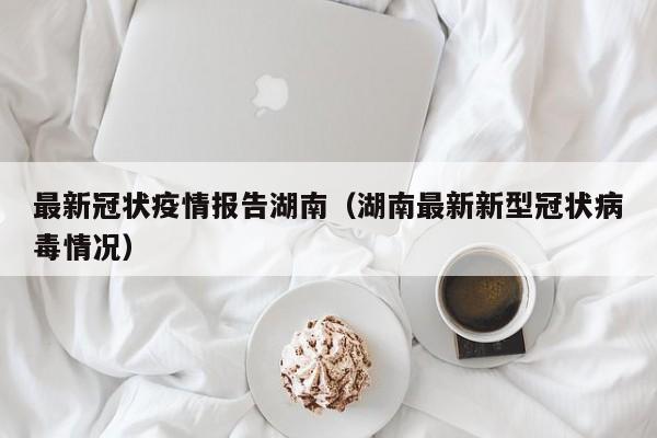 最新冠状疫情报告湖南（湖南最新新型冠状病毒情况）