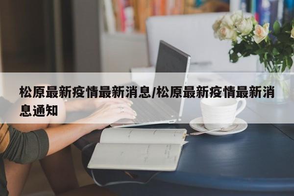 松原最新疫情最新消息/松原最新疫情最新消息通知