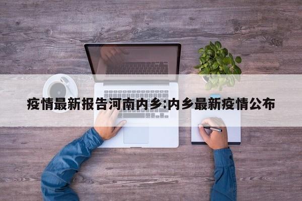 疫情最新报告河南内乡:内乡最新疫情公布