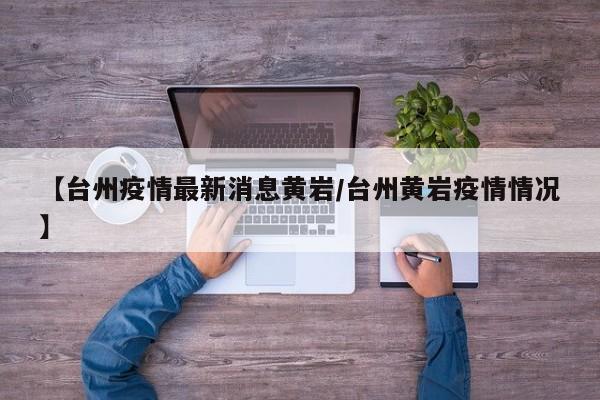 【台州疫情最新消息黄岩/台州黄岩疫情情况】