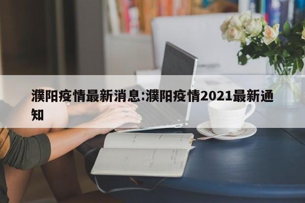 濮阳疫情最新消息:濮阳疫情2021最新通知