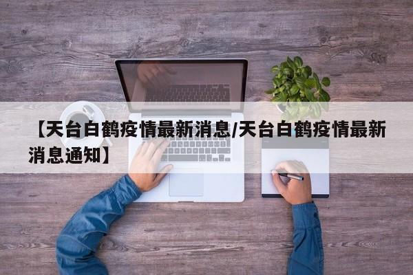 【天台白鹤疫情最新消息/天台白鹤疫情最新消息通知】