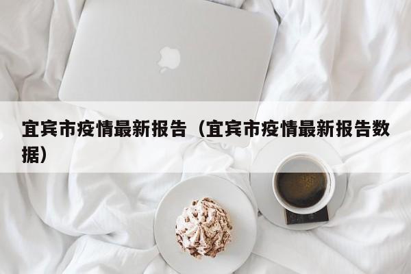 宜宾市疫情最新报告（宜宾市疫情最新报告数据）