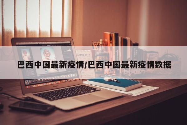 巴西中国最新疫情/巴西中国最新疫情数据