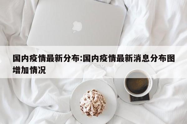 国内疫情最新分布:国内疫情最新消息分布图增加情况