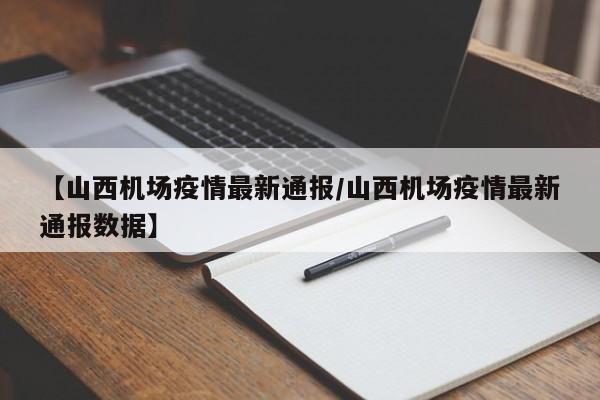 【山西机场疫情最新通报/山西机场疫情最新通报数据】