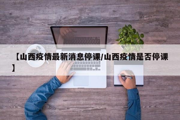 【山西疫情最新消息停课/山西疫情是否停课】