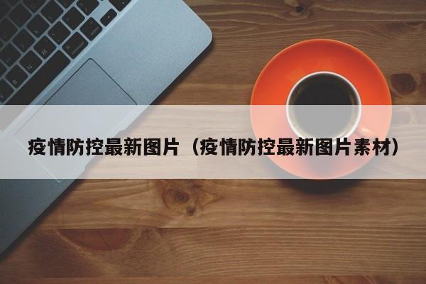 疫情防控最新图片（疫情防控最新图片素材）