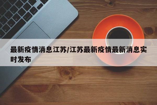 最新疫情消息江苏/江苏最新疫情最新消息实时发布